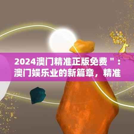 2024澳门精准正版免费＂：澳门娱乐业的新篇章，精准服务引领时代潮流