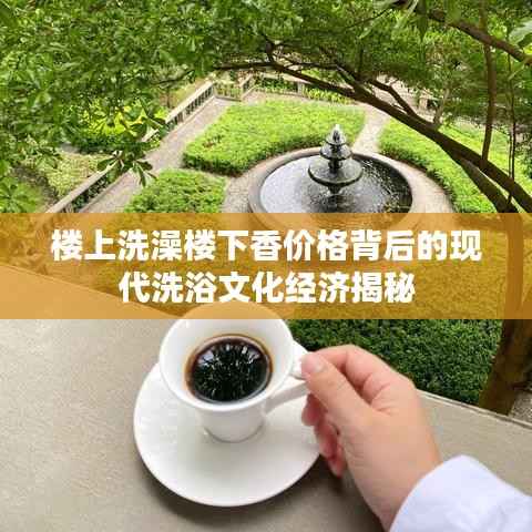 楼上洗澡楼下香价格背后的现代洗浴文化经济揭秘