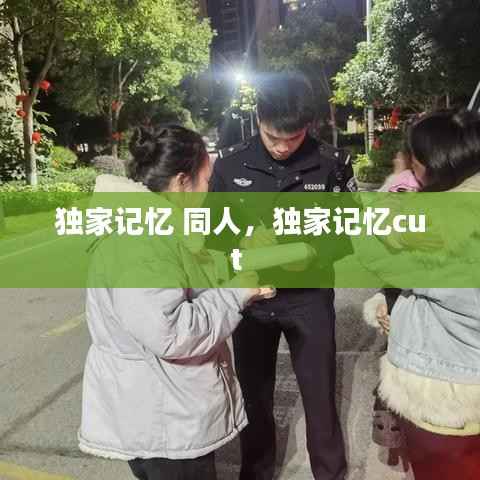 独家记忆 同人,独家记忆cut