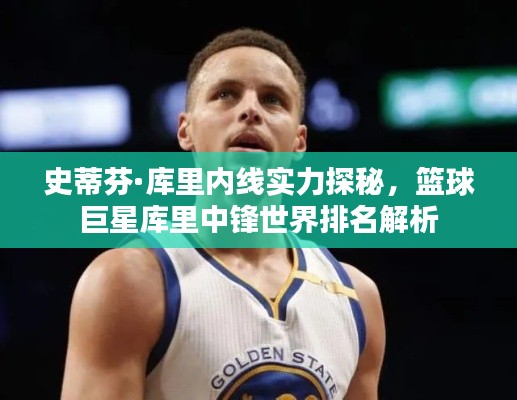 史蒂芬·库里内线实力探秘,篮球巨星库里中锋世界排名解析