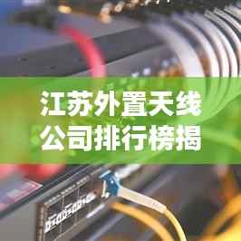 江苏外置天线公司排行榜揭晓,行业内领先企业一览