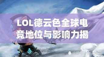 LOL德云色全球电竞地位与影响力揭秘